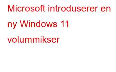 Microsoft introduserer en ny Windows 11 volummikser