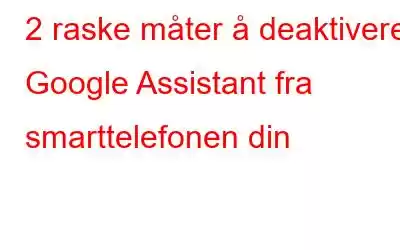 2 raske måter å deaktivere Google Assistant fra smarttelefonen din