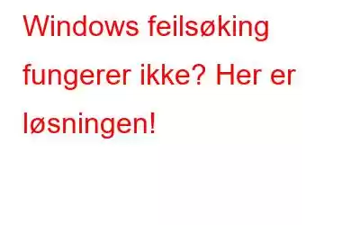 Windows feilsøking fungerer ikke? Her er løsningen!