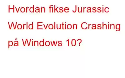 Hvordan fikse Jurassic World Evolution Crashing på Windows 10?