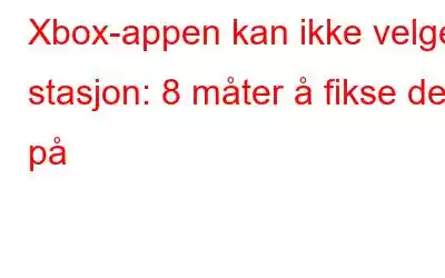 Xbox-appen kan ikke velge stasjon: 8 måter å fikse det på