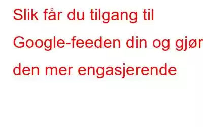 Slik får du tilgang til Google-feeden din og gjør den mer engasjerende