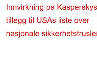 Innvirkning på Kasperskys tillegg til USAs liste over nasjonale sikkerhetstrusler