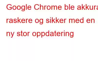 Google Chrome ble akkurat raskere og sikker med en ny stor oppdatering