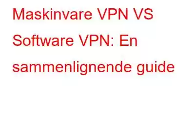 Maskinvare VPN VS Software VPN: En sammenlignende guide