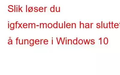 Slik løser du igfxem-modulen har sluttet å fungere i Windows 10