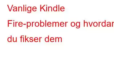 Vanlige Kindle Fire-problemer og hvordan du fikser dem