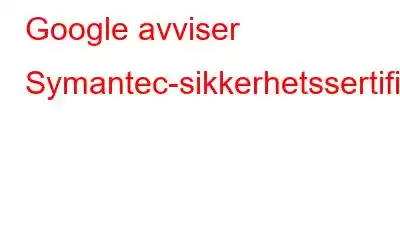 Google avviser Symantec-sikkerhetssertifikater