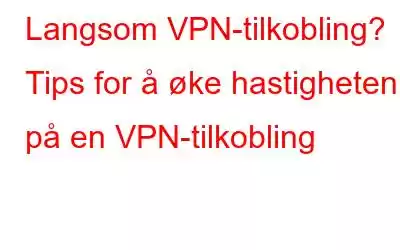 Langsom VPN-tilkobling? Tips for å øke hastigheten på en VPN-tilkobling