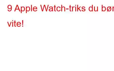 9 Apple Watch-triks du bør vite!