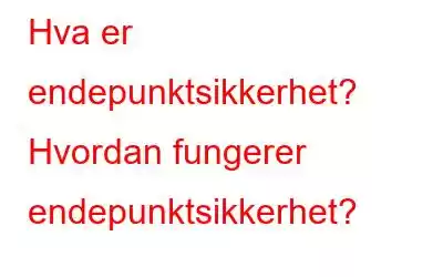 Hva er endepunktsikkerhet? Hvordan fungerer endepunktsikkerhet?