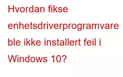 Hvordan fikse enhetsdriverprogramvare ble ikke installert feil i Windows 10?