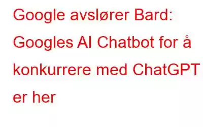 Google avslører Bard: Googles AI Chatbot for å konkurrere med ChatGPT er her