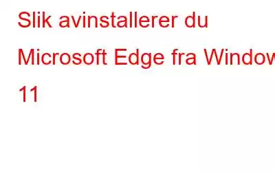 Slik avinstallerer du Microsoft Edge fra Windows 11