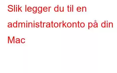 Slik legger du til en administratorkonto på din Mac