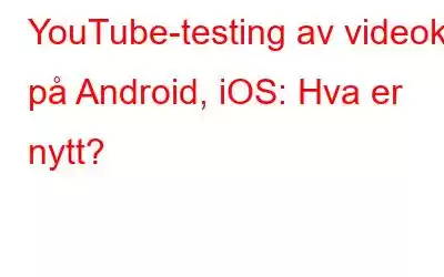 YouTube-testing av videokø på Android, iOS: Hva er nytt?