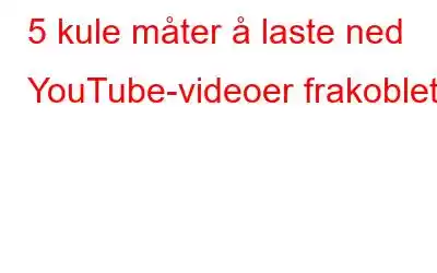 5 kule måter å laste ned YouTube-videoer frakoblet!