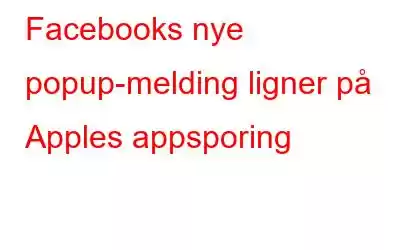 Facebooks nye popup-melding ligner på Apples appsporing