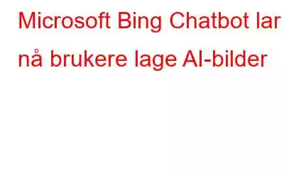 Microsoft Bing Chatbot lar nå brukere lage AI-bilder