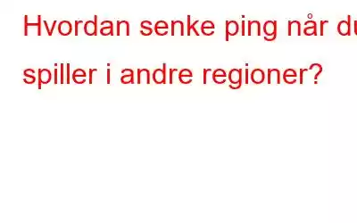 Hvordan senke ping når du spiller i andre regioner?