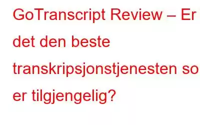 GoTranscript Review – Er det den beste transkripsjonstjenesten som er tilgjengelig?