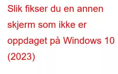 Slik fikser du en annen skjerm som ikke er oppdaget på Windows 10 (2023)