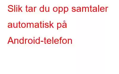 Slik tar du opp samtaler automatisk på Android-telefon