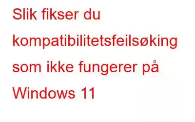 Slik fikser du kompatibilitetsfeilsøking som ikke fungerer på Windows 11