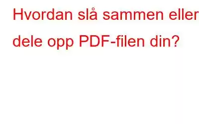 Hvordan slå sammen eller dele opp PDF-filen din?