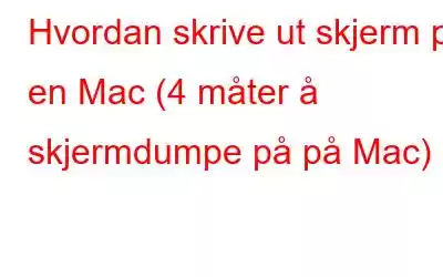 Hvordan skrive ut skjerm på en Mac (4 måter å skjermdumpe på på Mac)