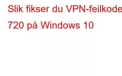 Slik fikser du VPN-feilkode 720 på Windows 10