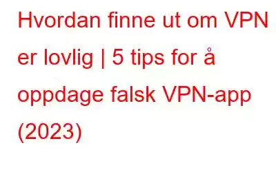 Hvordan finne ut om VPN er lovlig | 5 tips for å oppdage falsk VPN-app (2023)