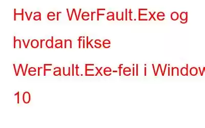 Hva er WerFault.Exe og hvordan fikse WerFault.Exe-feil i Windows 10