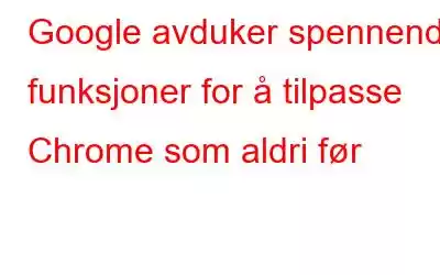 Google avduker spennende funksjoner for å tilpasse Chrome som aldri før