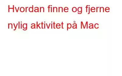 Hvordan finne og fjerne nylig aktivitet på Mac