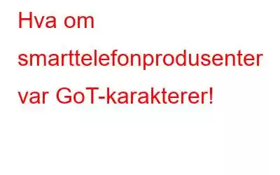 Hva om smarttelefonprodusenter var GoT-karakterer!