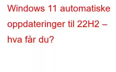 Windows 11 automatiske oppdateringer til 22H2 – hva får du?