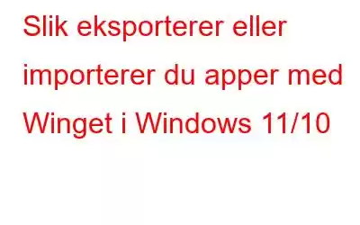 Slik eksporterer eller importerer du apper med Winget i Windows 11/10