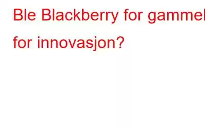 Ble Blackberry for gammel for innovasjon?