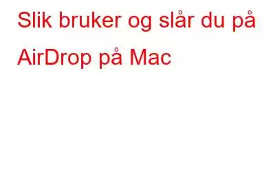 Slik bruker og slår du på AirDrop på Mac