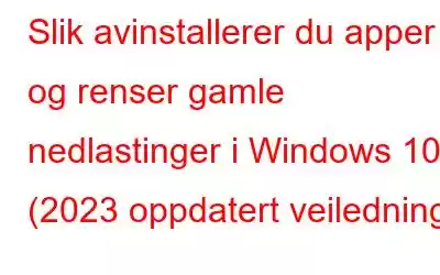 Slik avinstallerer du apper og renser gamle nedlastinger i Windows 10 (2023 oppdatert veiledning)