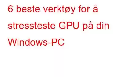 6 beste verktøy for å stressteste GPU på din Windows-PC