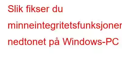 Slik fikser du minneintegritetsfunksjonen nedtonet på Windows-PC