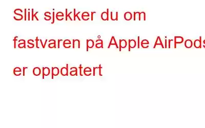 Slik sjekker du om fastvaren på Apple AirPods er oppdatert