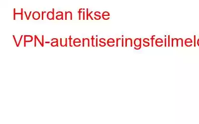 Hvordan fikse VPN-autentiseringsfeilmeldingen