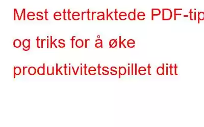 Mest ettertraktede PDF-tips og triks for å øke produktivitetsspillet ditt