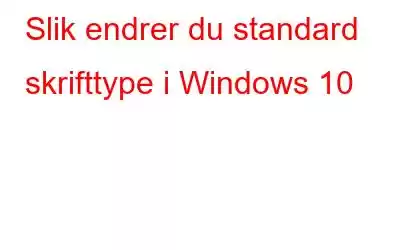 Slik endrer du standard skrifttype i Windows 10