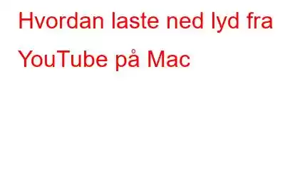 Hvordan laste ned lyd fra YouTube på Mac