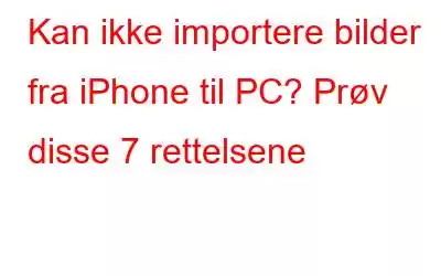 Kan ikke importere bilder fra iPhone til PC? Prøv disse 7 rettelsene