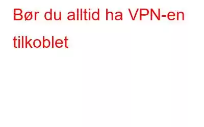 Bør du alltid ha VPN-en tilkoblet